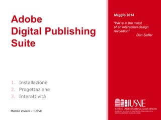 Adobe
Digital Publishing
Suite
1. Installazione
2. Progettazione
3. Interattività
Matteo Ziviani – IUSVE
Maggio 2014
“We’re in the midst
of an interaction design
revolution”
Dan Saffer
 