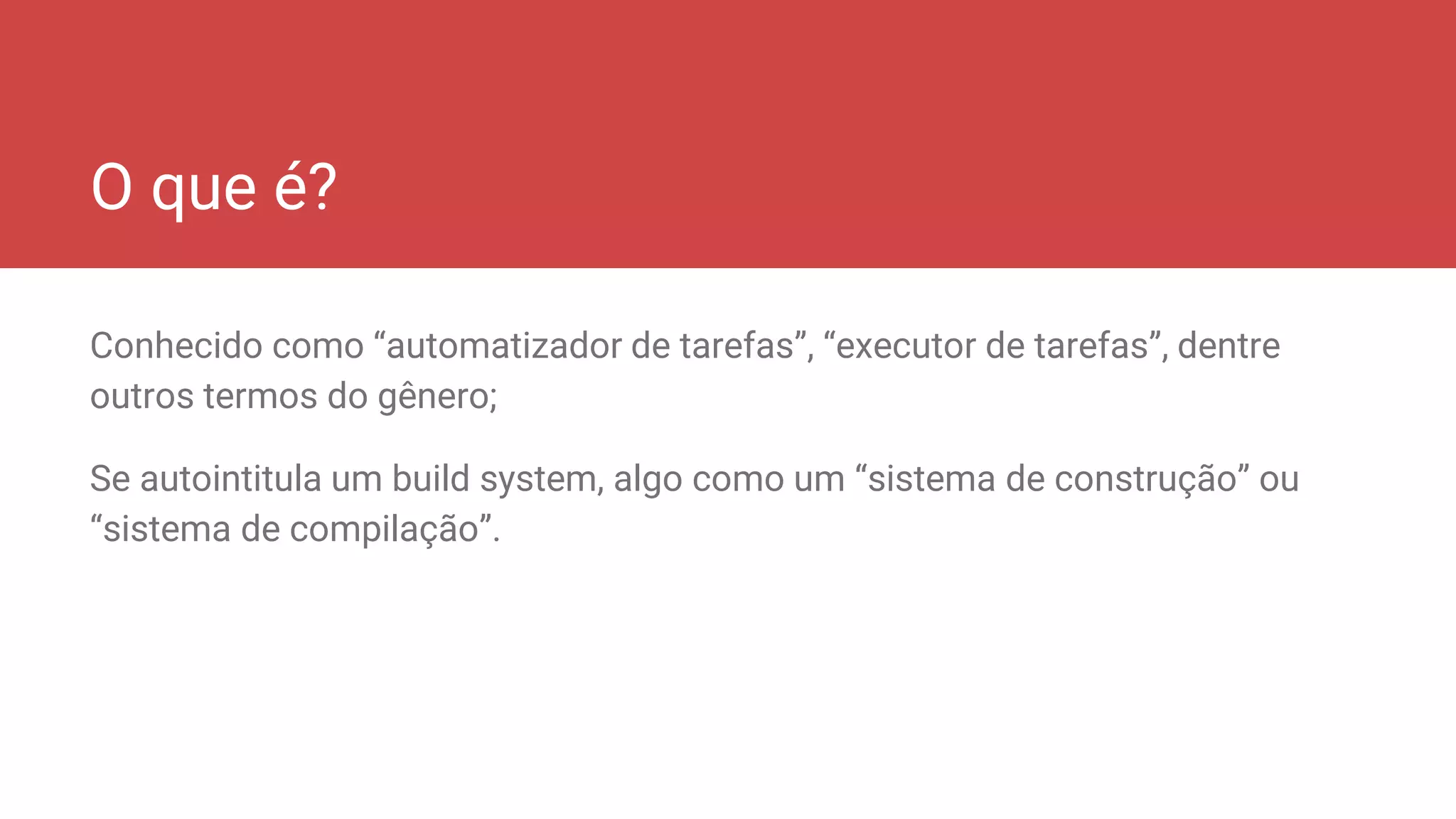 O que é?
Conhecido como “automatizador de tarefas”, “executor de tarefas”, dentre
outros termos do gênero;
Se autointitula um build system, algo como um “sistema de construção” ou
“sistema de compilação”.
 