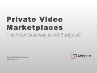 Private Video
Marketplaces
The New Gateway to Ad Budgets?



Digital Publishing Summit
March 18, 2013
 