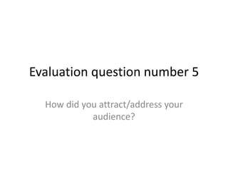 Evaluation question number 5
How did you attract/address your
audience?
 