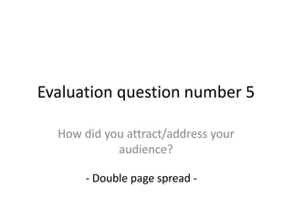 Evaluation question number 5
How did you attract/address your
audience?
- Double page spread -
 