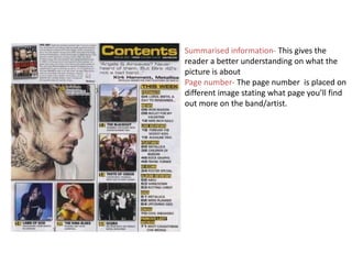 Summarised information- This gives the
reader a better understanding on what the
picture is about
Page number- The page number is placed on
different image stating what page you’ll find
out more on the band/artist.
 