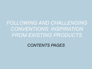 FOLLOWING AND CHALLENGING
CONVENTIONS: INSPIRATION
FROM EXISTING PRODUCTS
CONTENTS PAGES
 