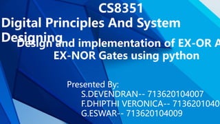 Design and implementation of EX-OR A
EX-NOR Gates using python
Presented By:
S.DEVENDRAN-- 713620104007
F.DHIPTHI VERONICA-- 71362010400
G.ESWAR-- 713620104009
CS8351
Digital Principles And System
Designing
 