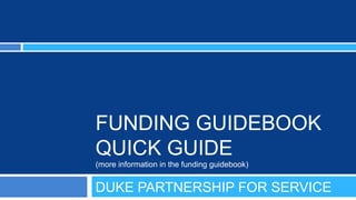 FUNDING GUIDEBOOK
QUICK GUIDE
(more information in the funding guidebook)


DUKE PARTNERSHIP FOR SERVICE
 