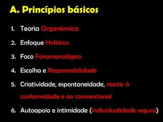 A. Princípios básicos
1. Teoria Organísmica
2. Enfoque Holístico

3. Foco Fenomenológico

4. Escolha e Responsabilidade

5. Criatividade, espontaneidade, resistir à
   conformidade e ao convencional

6. Autoapoio e intimidade (individualidade segura)
 