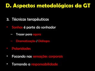 D. Aspectos metodológicos da GT

3. Técnicas terapêuticas
•   Sonhos é parte do sonhador
    –   Trazer para agora
    –   Dramatização / Diálogos

•   Polaridades
•   Focando nas sensações corporais
•   Tomando a responsabilidade
 