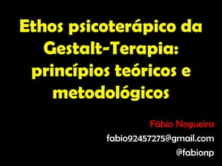Ethos psicoterápico da
   Gestalt-Terapia:
 princípios teóricos e
    metodológicos
                    Fábio Nogueira
          fabio92457275@gmail.com
                          @fabionp
 