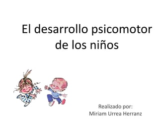 El desarrollo psicomotor
      de los niños



                Realizado por:
            Miriam Urrea Herranz
 