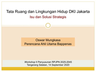 Tata Ruang dan Lingkungan Hidup DKI Jakarta
Isu dan Solusi Strategis
Oswar Mungkasa
Perencana Ahli Utama Bappenas
Workshop II Penyusunan RPJPN 2025-2045
Tangerang Selatan, 14 September 2020
 