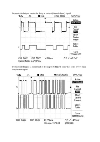 Demodualted signal – note the delay in output (demodulated) signal.
Demodulated signal- a closer look at the ouput (CH1) will show that some errors have
crept in the signal.
 