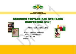 Lembaga Peperiksaan
Kementerian Pelajaran Malaysia
DOKUMEN PENTAKSIRAN STANDARDDOKUMEN PENTAKSIRAN STANDARD
KOMPETENSIKOMPETENSI (DPSK)(DPSK)
Untuk
KOLEJ VOKASIONAL(KV)
Kursus : TEKNOLOGI PEMBINAAN
Modul : 5 – Sistem Peranca
Kod : WTP 305
Semester : 3
 