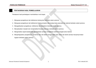 TEKNOLOGI PEMBINAAN Sistem Peranca WTP 305
PENTAKSIRAN HASIL PEMBELAJARAN
Pentaksiran hasil pembelajaran membolehkan murid dapat:
1. Menguasai pengetahuan dan kefahaman tentang teori berkaitan sistem peranca.
2. Menguasai pengetahuan dan kefahaman tentang prosedur atau budaya kerja yang baik dan selamat berkaitan sistem peranca.
3. Mengaplikasikan pengetahuan, kefahaman dan kemahiran berkaitan sistem peranca.
4. Menyelesaikan masalah dan menghasilkan/menjana idea baru berkaitan sistem peranca.
5. Mengamalkan aspek keselamatan dan kesihatan semasa menjalankan aktiviti di bengkel serta makmal.
6. Mengintegrasikan pengetahuan, kemahiran dan nilai dalam menggunakan alat, bahan dan teknik semasa menyempurnakan
tugasan berkaitan sistem peranca.
Dokumen Pentaksiran Standard Kompetensi 3 © LP, JANUARI 2013
 
