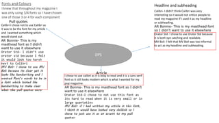 Fonts and Colours
DPS
Headline and subheading
Pull quotes
Article
I knew that throughout my magazine I
was only using 3/4 fonts so I have chosen
one of those 3 or 4 for each component
Calibri-I chose not to use Calibri as
it was to be the font for my article
and I wanted something which
would stand out
AR Bonnie- This is my
masthead font so I didn’t
want to use it elsewhere
Orator Std- I didn’t use
orator std because I felt
it would look too harsh
next to Calibri
MV Boli- I chose to use MV
Boli because its clear yet it
looks like handwriting and I
wanted Rani’s words to be in
a font which looked like
handwriting to make clear
what the pull quotes were.
I chose to use calibri as it is easy to read and it is a sans serif
font so it still looks modern which is what I wanted for my
pop magazine.
AR Bonnie- This is my masthead font so I didn’t
want to use it elsewhere
Orator Std-I chose to not use this font as
its hard to read when it is very small or in
large quantaties
MV Boli- if I had written my article in this font,
I think it would have looked very childish so I
chose to just use it as an accent to my pull
quotes.
Calibri- I didn’t think Calibri was very
interesting so it would not entice people to
read my magazine if I used it as my headline
or subheading.
AR Bonnie- This is my masthead font
so I didn’t want to use it elsewhere
Orator Std- I chose to use Orator Std because
it is both eye catching and readable.
MV Boli- I felt that MV Boli was too informal
to act as my headline and subheading.
 