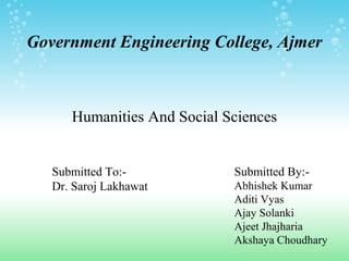 Government Engineering College, Ajmer



      Humanities And Social Sciences


   Submitted To:-            Submitted By:-
   Dr. Saroj Lakhawat        Abhishek Kumar
                             Aditi Vyas
                             Ajay Solanki
                             Ajeet Jhajharia
                             Akshaya Choudhary
 