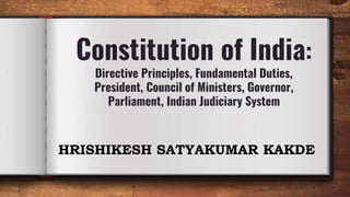 Constitution of India:
Directive Principles, Fundamental Duties,
President, Council of Ministers, Governor,
Parliament, Indian Judiciary System
HRISHIKESH SATYAKUMAR KAKDE
 