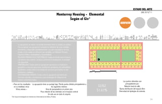 Monterrey Housing - Elemental
Según el Giv*
ESTADO DEL ARTE	
  
La agrupación se refiere a la escala intermedia entre la ciudad y la unidad.
Para proyectar una agrupación consideró la definición de unas variables
normativas y espaciales simultáneamente. Los ejes estratégicos de ésta
escala, en los cuales se enfocaron las variables, son Relación Privado-
Colectivo-Público, Habitabilidad y Sostenibilidad.
RELACIÓN PRIVADO-COLECTIVO-PÚBLICO: Evalúa el vínculo entre el afuera
y el adentro del proyecto. Se busca promover la socialización, la actividad
y la seguridad.
HABITABILIDAD: Evalúa como la agrupación aprovecha su localización
geográfica y recursos para crear condiciones apropiadas de habitabilidad.
Igualmente, evalúa cómo es el manejo de servicios para facilitar la vida
doméstica y cotidiana.
SOSTENIBILIDAD (NUEVO): Evalúa cómo la agrupación aprovecha los
recursos naturales y económicos y qué estrategias de mitigación de
impacto ambiental emplea.
*Giv: Grupo de investigación de vivienda de la Universidad de los Andes y Prodesa
32/62
51.61%
La agrupación tiene un puntaje bajo. Pierde puntos debido principalmente a
los siguientes motivos:
Área de parqueaderos en primer piso
Poca relación de las viviendas con el espacio central
Un solo uso en todo el conjunto
Los puntos obtenidos son
principalmente por:
Relación hacia la calle.
Buena distribución del espacio libre
Diversidad de tipologías de vivienda.
--Para ver los resultados
en su totalidad, mirar
fichas anexas.--
(GIV, 2015)*11
54
 