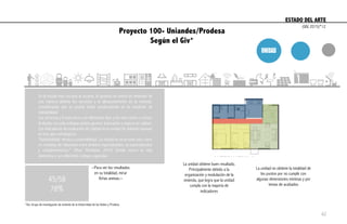 ESTADO DEL ARTE	
  
En la escala más cercana al usuario, la apuesta se centra en entender de
una manera distinta los servicios y el almacenamiento en la vivienda,
considerando que se podría incidir positivamente en la condición de
habitabilidad.
Los servicios y la estructura son elementos fijos y los más costos y revisar
el diseño con este enfoque podría generar innovación y mejorar la calidad.
Los indicadores de evaluación de calidad en la unidad de vivienda reposan
en tres ejes estratégicos:
“Habitabilidad, técnica y sostenibilidad. La unidad se ve en este caso como
un complejo de relaciones entre ámbitos especializados, no especializados
y complementarios.” (Muxi, Montaner, 2010) Donde ocurre la vida
domestica y sus diferentes rutinas y agendas.
*Giv: Grupo de investigación de vivienda de la Universidad de los Andes y Prodesa
45/58
78%
La unidad obtiene buen resultado.
Principalmente debido a la
organización y modulación de la
vivienda, que logra que la unidad
cumpla con la mayoría de
indicadores
La unidad no obtiene la totalidad de
los puntos por no cumplir con
algunas dimensiones mínimas y por
temas de acabados
--Para ver los resultados
en su totalidad, mirar
fichas anexas.--
(GIV, 2015)*12
Proyecto 100- Uniandes/Prodesa
Según el Giv*
62
 