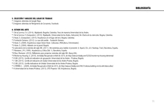 5. SELECCIÓN Y ANÁLISIS DEL LUGAR DE TRABAJO
*1 Imágenes obtenidas de Google Maps
*2 Imágenes obtenidas de Reingeniería de Corazones, Facebook.
	
  
6. ESTADO DEL ARTE
*1 De la Carrera, F. d. (2014). Rejalópolis. Bogotña, Colombia: Tesis de maestria Universidad de los Andes.
*1 De la Carrera, F. (Compositor). (2014). Rejalópolis. [Universidad de los Andes, Intérprete] De Charla de los míercoles. Bogota, Colombia.
*2 Hosie, S. (Compositor). (2015). Arquitectura en el lugar del otro. Bogotá, Colombia.
*3 Fundación Semana. (2012). La casa del pueblo . Fundación Semana .
*4 Hosie, S. (2009). Arquitectura según Simon Hosie. Culturama. (MinCultura, Entrevistador)
*5 Hosie, S. (2004). Ablando con la pared. Bogotá.
*6 Laboratorio de la vivienda del siglo XXI. (2011). Herramientas para habitar el presente. (I. Aparici, Ed., & A. Hastings, Trad.) Barcelona, España.
*7 Montaner, J. M. (1999). Arquitectura y Crítica (Vol. 1). Barcelona, España.
*8 Muxi, Montaner. (2010). Reflexiones para proyectar viviendas del siglo XXI. Dearq (06).
*9 Monterrey Housing, E. (2010). Archdaily. Recuperado el Abril de 2015, de http://www.archdaily.com/52202/monterrey-housing-elemental/
*10 GIV. (2015). Cartilla de indicadore de agrupación. Universidad de los Andes - Prodesa, Bogotá.
*11 GIV. (2015). Cartilla de indicaores de Ciudad. Universidad de los Andes-Proeda, Bogotá.
*12 GIV. (2015). Cartilla indicadores de Unidad. Universidad de los Andes-Prodesa, Bogotá.
*13 MVRDV, C. . (2009). Archdaily. Recuperado el Abril de 2015, de http://www.archdaily.com/29637/celosia-building-mvrdv-with-blanca-lleo/
*14 Universidad de los Andes-Prodesa. (2013). DTS Proyecto 100. Arquitectura, Bogotá.
BIBLIOGRAFÍA	
  
73
 