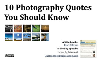 10 Photography Quotes You Should Know A Slideshow by:  Ryan Coleman Inspired by a post by: HákonÁgústsson@ Digital-photography-school.com 