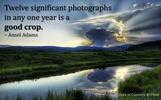 Twelve significant photographsin any one year is agood crop. – Ansel Adams<br />Stuck in Customs @ Flickr<br />