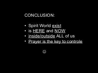 CONCLUSION:
•  Spirit World exist
•  is HERE and NOW
•  inside/outside ALL of us
•  Prayer is the key to controle
               
               
 