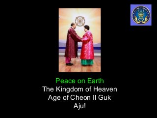 Peace on Earth
The Kingdom of Heaven
Age of Cheon Il Guk
Aju!
 