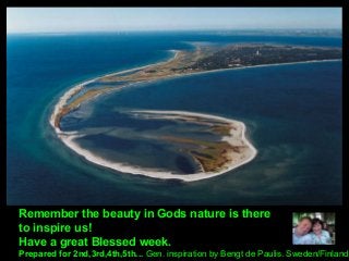 Remember the beauty in Gods nature is there
to inspire us!
Have a great Blessed week.
Prepared for 2nd,3rd,4th,5th... Gen. inspiration by Bengt de Paulis. Sweden/Finland
 