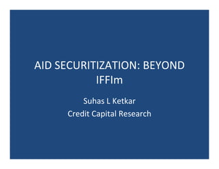 AID SECURITIZATION: BEYOND 
           IFFIm
         Suhas L Ketkar
     Credit Capital Research
 