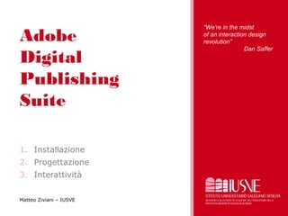 Adobe
Digital
Publishing
Suite
1. Installazione
2. Progettazione
3. Interattività
Matteo Ziviani – IUSVE
“We’re in the midst
of an interaction design
revolution”
Dan Saffer
 