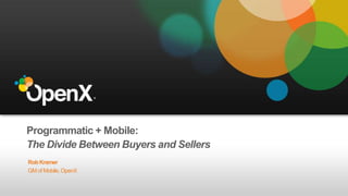 Programmatic + Mobile:
The Divide Between Buyers and Sellers
RobKramer
GM of Mobile,OpenX
 