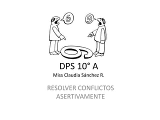 DPS 10° A
Miss Claudia Sánchez R.
RESOLVER CONFLICTOS
ASERTIVAMENTE
 
