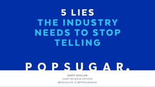 GEOFF SCHILLER
CHIEF REVENUE OFFICER 
@GSCHILLER // @POPSUGARINC
5 LIES
THE INDUSTRY  
NEEDS TO STOP
TELLING
 