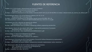 FUENTES DE REFERENCIA
UnADM (15/01/2018) Pruebas y Mantenimiento de Sistemas de Software
Unidad 2. Mantenimiento de sistemas de software.
Recuperado el (del 11 al 15 de marzo 2018)
De (https://unadmexico.blackboard.com/bbcswebdav/institution/DCEIT/2016_S2_B1/DS/08/DPSS/U3/Unidad_3_Mantenimiento_de_sistemas_de_software.pdf)
Ricardo Rodríguez Nieves (3/03/2018) Planeación didáctica-201-B1-S1-U3
Recuperado el (del 15 de marzo 2018)
De (https://unadmexico.blackboard.com/bbcswebdav/internal/courses/DS-DPSS-1801-B1-
001/announcements/_222477_1/Planeaci%C3%B3n%20did%C3%A1ctica-2018-B1-S1-U3.pdf)
Tutorialspoint.com (2017) Resumen de Ingeniería de software
Recuperado el (del 17 de marzo 2018)
De (http://www.tutorialspoint.com/sp/software_engineering/software_engineering_overview.htm)
Ramin Moazeni, Daniel Link, Barry Boehm (ND) Lehman´s Laws and the productivity of increments
Recuperado el (del 17 de marzo 2018)
De (http://www-scf.usc.edu/~dlink/idpd%20lehman%20APSEC%202013.pdf)
Larissa Luengas (17 marzo 2014) Reingeniería de software
Recuperado el (del 17 de marzo 2018)
De (https://prezi.com/stv9fkowp0hj/reingenieria-de-software/)
Vasyl Soloshchuk (29 de enero de 2016) Three Examples of Successful Software Reengineering Implementation.
Recuperado el (del 17 de marzo 2018)
De (https://www.linkedin.com/pulse/software-reengineering-successful-implementation-vasiliy-soloshchuk-1)
Prof. Mohammad A. Mikki (05/08/2014) Software Maintenance and Evolution
Unit 1: Introduction to maintenance and Reengineering
Recuperado el (del 18 de marzo 2018)
De (http://slideplayer.com/slide/10814010/)
 