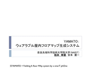 YAMATO：
ウェアラブル屋内フロアマップ生成システム
奈良先端科学技術大学院大学（NAIST）
柏本 幸俊，安本 慶一

※YAMATO = Yielding A floor MAp system by a smarT phOne

 