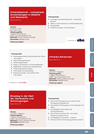 25
Lehrgänge&StudienInfos&KontaktZusatzkompetenzenTechnikManagementInstandhaltungstage
Trainingsinhalte
¡¡ Grundlagen der Infrarotmesstechnik - Physik leicht
gemacht
¡¡ Aufbau von Infrarotsensoren und Wärmebildkameras
¡¡ Einsatzgebiete
¡¡ Praktische Übungen und Anwendungen
Infrarottechnik - industrielle
Anwendungen in Elektrik
und Mechanik
Modul TA02-06-A
Termine:
23.03.2017, Wien
09.11.2017, Graz
Teilnahmegebühr:
1-tägiges Training/Person:
€ 690,- zzgl. der gesetzlichen USt.
Methoden: Vortrag, praktische Übungen
Veranstalter: Messfeld GmbH
Förderung möglich!
Trainingsinhalte
¡¡ Was ist eine Schwingung und wie wirkt sich eine
Schwingung auf Bauteile aus?
¡¡ Wie entstehen Schwingungen und wie übertragen sich
diese?
¡¡ Grundbegriffe aus dem Bereich der
Schwingungstechnik
¡¡ Wie hört das menschliche Ohr – wie werden
Vibrationen wahrgenommen?
¡¡ Grundbegriffe aus der Akustik – Luftschall
¡¡ Wie kann Schall und Schwingung gemessen werden?
Einstieg in die Welt
der Geräusche und
Schwingungen
Modul TA02-19-A
Termine:
17.05.2017, Klagenfurt
Teilnahmegebühr:
1-tägiges Training/Person:
€ 690,- zzgl. der gesetzlichen USt.
Methoden: Vortrag, praktische Übungen
Veranstalter: Messfeld GmbH
Förderung möglich!
In Kooperation mit:
Trainingsinhalte
¡¡ Strahlungsphysikalische Besonderheiten der Infrarot-
Thermografie
¡¡ Reale Strahlungssituationen
¡¡ Emissionsgradkorrektur
¡¡ Aufbau und Parameter von Thermografiegeräten
¡¡ Möglichkeiten moderner F&E-Analysesoftware
¡¡ Professionelle Berichterstellung
¡¡ Thermografie-Technikausstellung
¡¡ Praktische Übungen, unter anderem Aktiv-
Thermografie
Infrared Advanced
Modul TA02-22-A
Termine:
28.04.2017, Klagenfurt
Teilnahmegebühr:
1-tägiges Training/Person:
€ 690,- zzgl. der gesetzlichen USt.
Methoden: Vortrag, praktische Übungen
Veranstalter: Messfeld GmbH
Förderung möglich!In Kooperation mit:
 