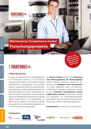 44
Lehrgänge&StudienInfos&KontaktZusatzkompetenzenTechnik
Management
Instandhaltungstage
Maintenance Competence Center
Forschungsprojekte
Lehrgänge&StudienInfos&KontaktZusatzkompetenzenTechnik
Management
Instandhaltungstage
Mehr zum
Maintenance
Competence
Center auf
Seite 22!
i-Maintenance
Im Zuge der Digitalisierung der Fertigungsbereiche
und Prozessketten kommen auf die Instandhal-
tungsbranche eine Reihe von Herausforderungen auf
organisatorischer, technologischer und personeller
Ebene zu. Gegenwärtig halten die organisatorischen
Voraussetzungen mit dem rasanten Wandel durch di-
gitale Technologien nicht Schritt. i-Maintenance ent-
wickelt innovative methodische und technologische
Ansätze zur Bewältigung der Herausforderungen der
digitalen Transformation in der Instandhaltung. Zu-
gleich wird ein Leitfaden zur Ermittlung des Qualifi-
zierungsbedarfs des Instandhaltungspersonals und
für den Wissenstransfer ausgearbeitet.
Das Ziel des Projekts besteht in der Entwicklung
eines Werkzeugkastens. Der Werkzeugkasten
umfasst einerseits methodische Ansätze zur Be-
stimmung des Reifegrads eines Unternehmens
und daraus abgeleiteten Asset- und Maintenan-
ce-Management-Strategien. Andererseits beinhaltet
er einen innovativen technologischen Ansatz
(i-Maintenance Toolset) zur Sammlung, Verteilung
und Interpretation von instandhaltungsrelevanten
Informationen in den funktionalen Software-Kompo-
nenten eines modernen Instandhaltungssystems.
Projektlaufzeit: November 2016 – Oktober 2018
dankl+partner consulting gmbh
Projektpartner:
 