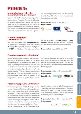 45
Lehrgänge&StudienInfos&KontaktZusatzkompetenzenTechnik
Management
Instandhaltungstage
Instandhaltung 4.0 – die
Instandhaltung der Zukunft
Wie wirkt sich der Trend zu Virtualisierung und Ver-
netzung auf die Prozesse, Methoden und Strategi-
en der Instandhaltung aus? Welche Chancen, Ge-
fahren und Möglichkeiten ergeben sich durch den
Einsatz von Internet-Technologien für die Branche?
Was kommt auf Mitarbeiterinnen und Mitarbeiter in
Instandhaltungsorganisationen zu? Die Ergebnisse
Forschungsprojekt „OptiMon“
Das Sondierungsprojekt „OptiMon“ soll helfen tech-
nische und wirtschaftliche Fragen zu drahtlosen
Sensornetzwerken für integrierte Condition Moni-
toring-Anwendungen abzuklären wie z.B. Was sind
die derzeitigen Szenarien und Kundenanforderun-
gen und welche zukünftigen Szenarien und Trends
sind identifizierbar? Wie gut (robust und sicher) kann
eine drahtlose Informationsübertragung in rauen in-
dustriellen Umgebungen gemacht werden? Ist ein
energieautarker Betrieb möglich? Welche Senso-
Forschungsprojekt
„SPIDERMON“
Das KWF Forschungsprojekt SPIDERMON dient
als Werkzeug zur leichteren Auswahl von Condition
Monitoring-Methoden und -Systemen. Die ‚Spinne’
- SPIDER durchläuft ein Schema zur Auswahl von
des Sondierungsprojektes sind u.a. in der Roadmap
Instandhaltung 4.0 auf www.maintenance-compe-
tence-center.at nachlesbar
Projektlaufzeit: Februar 2014 – April 2015
Projektpartner:
ren/Systeme gibt es auf dem Markt? Ist ein draht-
loses System wirtschaftlich sinnvoll? Wo ergibt sich
welcher quantitative Kundennutzen? Welches sind
die Innovations- und Entwicklungspotentiale für ein
Nachfolgeprojekt?
Projektlaufzeit: Oktober 2016 – September 2017
Projektpartner:
Monitoringmethoden. Das SPIDERNET - ‚Spin-
nennetz’, generiert ein „best practice“ CM-System
aus verfügbaren Automatisierungskomponenten.
Projektlaufzeit: August 2016 – Juli 2017
dankl+partner consulting gmbh
Forschungsprojekt „PROSAM“
Das Forschungsprojekt ‚PROSAM‘ (Prognosis Sys-
tems for Anticipative Maintenance Strategies) befasst
sich mit der Problemstellung, die operative Verfüg-
barkeit von Produktionsprozessen durch verbesser-
tes Instandhaltungsmanagement zu optimieren. Die
Vorgehensweise wird über die üblich verwendeten
Korrekturmessungen hinausgehen und zielt auf vor-
greifende Instandhaltungsmanagementstrategien,
unterstützt durch entsprechende Software-Tools.
Um das Ziel zu erreichen, ist die Entwicklung neuar-
tiger Herangehensweisen und Softwarealgorithmen
notwendig, welche die Datenintegration, Messwert-
verarbeitung, Abbau von Eigenschaften, Modelbil-
dung, Wissensrepräsentation und problemorientierte
Systemanalysierung berücksichtigen.
Projektlaufzeit: Oktober 2014 – November 2017
Projektpartner:
 