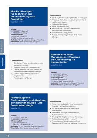 16
Lehrgänge&StudienInfos&KontaktZusatzkompetenzenTechnikManagementInstandhaltungstage
Trainingsinhalte
¡¡ Formen von risikobasierten Vorgehensweisen im
Überblick: FME(C)A, RCM, RBM, u.a.
¡¡ Für welche Anwendungen eignet sich eine
Risikoanalyse?
¡¡ Welche Ihrer Teilanlagen verdienen erhöhte
Aufmerksamkeit?
¡¡ Praxiserprobte Vorgehensweise zur Risikoanalyse
¡¡ Risikoanalyse durchgeführt - was nun?
¡¡ Praxisbeispiele, Anwendungsfälle aus Ihrem
Tagesgeschäft, Übungen zur praktischen Umsetzung
Praxistaugliche
Risikoanalyse und Ableitung
der Instandhaltungs- und
Ersatzteilstrategie
Modul TA01-23
Termine:
29.-30.03.2017, München
27.-28.09.2017, Klagenfurt
Teilnahmegebühr:
2-tägiges Training/Person:
€ 1.190,- zzgl. der gesetzlichen USt.
Methoden: Vortrag, praktische Übungen, Workshop
Veranstalter: dankl+partner consulting gmbh
Trainingsinhalte
¡¡ Schaffung der Voraussetzung für mobile Anwendungen
¡¡ Anpassung der Aufbau- und Ablauforganisation für die
mobilen Anwendungen
¡¡ Aufbau der Basisdaten
¡¡ Mobile Auftragsabwicklung
¡¡ Kennzahlen und Controlling Funktionalitäten
(Dashboard, Reporting-Tools)
¡¡ Schnittstellen zu ERP-Systemen
¡¡ Nutzen und Einsparungspotenzial durch mobile
Lösungen
Mobile Lösungen
für Techniker aus
Instandhaltung und
Produktion
Modul TA01-19-A
Termine:
15.-16.03.2017, Klagenfurt
11.-12.10.2017, Salzburg
Teilnahmegebühr:
2-tägiges Training/Person:
€ 1.190,- zzgl. der gesetzlichen USt.
Methoden: Vortrag, praktische Übungen, Workshop
Veranstalter: dankl+partner consulting gmbh
Trainingsinhalte
¡¡ Definition und Aufbau einer betrieblichen Asset
Management-Strategie
¡¡ Beteiligte Gruppen und Interessenslagen
¡¡ Die Rolle der Instandhaltung im Rahmen der
betrieblichen Asset Management-Strategie
¡¡ Optimierungspotenziale durch die neue
Vorgehensweise
¡¡ Praxisbeispiele und Übungen
Betriebliche Asset
Management-Strategie
als Orientierung für
Instandhalter
Modul TA01-21-A
Termine:
22.-23.03.2017, Salzburg
15.-16.11.2017, Klagenfurt
Teilnahmegebühr:
2-tägiges Training/Person:
€ 1.190,- zzgl. der gesetzlichen USt.
Methoden: Vortrag, praktische Übungen, Workshop
Veranstalter: dankl+partner consulting gmbh
 