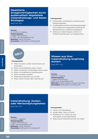 20
Lehrgänge&StudienInfos&KontaktZusatzkompetenzenTechnikManagementInstandhaltungstage
Trainingsinhalte
¡¡ Trends in der Instandhaltung
¡¡ aktuelle Zahlen, Daten und Fakten
¡¡ Maintenance 4.0 - Einfluss der neuen
Technologien auf die Instandhaltung
¡¡ Bedeutung der Instandhaltung heute und morgen
Instandhaltung: Kosten-
oder Wertschöpfungsfaktor
Modul TA01-25-A
Termine:
13.10.2017, Klagenfurt
Teilnahmegebühr:
1-tägiges Training/Person:
€ 690,- zzgl. der gesetzlichen USt.
Methoden: Vortrag, Workshop
Veranstalter: dankl+partner consulting gmbh
Trainingsinhalte
¡¡ Einflussgrößen und Stellhebel zur Optimierung der
Anlagenverfügbarkeit
¡¡ Zuverlässigkeitsorientierte Instandhaltungsstrategien
auf Grundlage einer praxisbewährten Methode der
Risikobetrachtung und Maßnahmenfestlegung
¡¡ Ableitung von Asset-Strategien auf Basis von
Produktionsanforderungen und Anlagensubstanz
Gesicherte
Anlagenverfügbarkeit durch
systematisch abgeleitete
Instandhaltungs- und Asset-
Strategien
Modul TA01-28-A
Termine:
21.-22.06.2017, Salzburg
Teilnahmegebühr:
2-tägiges Training/Person:
€ 1.190,- zzgl. der gesetzlichen USt.
Methoden: Vortrag, Workshop
Veranstalter: dankl+partner consulting gmbh
Trainingsinhalte
¡¡ Wissen für andere „nutzbar“ dokumentieren und
konservieren!
¡¡ Wissen was die Mitarbeiter wissen müssen!
¡¡ Wissen was Vertreter und Nachfolger wissen müssen
¡¡ Wissen und Qualifikationen langfristig planen!
¡¡ Wissen transparent darstellen
¡¡ Wissensstand überprüfen und controllen
¡¡ Wissen welche Prozesse dafür notwendig sind
Wissen aus Ihrer
Instandhaltung langfristig
sichern
Modul TA01-16-A
Termine:
28.06.2017, Salzburg
Teilnahmegebühr:
1-tägiges Training/Person:
€ 690,- zzgl. der gesetzlichen USt.
Methoden: Vortrag, praktische Übungen, Workshop
Veranstalter: dankl+partner consulting gmbh
NEU!
 