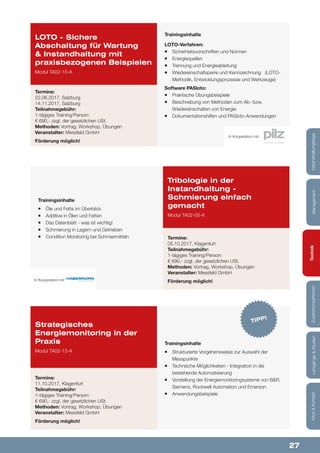 27
Lehrgänge&StudienInfos&KontaktZusatzkompetenzenTechnikManagementInstandhaltungstage
Trainingsinhalte
¡¡ Öle und Fette im Überblick
¡¡ Additive in Ölen und Fetten
¡¡ Das Datenblatt - was ist wichtig!
¡¡ Schmierung in Lagern und Getrieben
¡¡ Condition Monitoring bei Schmiermitteln
Tribologie in der
Instandhaltung -
Schmierung einfach
gemacht
Modul TA02-05-A
Termine:
05.10.2017, Klagenfurt
Teilnahmegebühr:
1-tägiges Training/Person:
€ 690,- zzgl. der gesetzlichen USt.
Methoden: Vortrag, Workshop, Übungen
Veranstalter: Messfeld GmbH
Förderung möglich!
Trainingsinhalte
¡¡ Strukturierte Vorgehensweise zur Auswahl der
Messpunkte
¡¡ Technische Möglichkeiten - Integration in die
bestehende Automatisierung
¡¡ Vorstellung der Energiemonitoringsysteme von B&R,
Siemens, Rockwell Automation und Emerson
¡¡ Anwendungsbeispiele
Strategisches
Energiemonitoring in der
Praxis
Modul TA02-13-A
Termine:
11.10.2017, Klagenfurt
Teilnahmegebühr:
1-tägiges Training/Person:
€ 690,- zzgl. der gesetzlichen USt.
Methoden: Vortrag, Workshop, Übungen
Veranstalter: Messfeld GmbH
Förderung möglich!
TIPP!
Trainingsinhalte
LOTO-Verfahren:
¡¡ Sicherheitsvorschriften und Normen
¡¡ Energiequellen
¡¡ Trennung und Energieableitung
¡¡ Wiedereinschaltsperre und Kennzeichnung (LOTO-
Methodik, Entwicklungsprozesse und Werkzeuge)
Software PASloto:
¡¡ Praktische Übungsbeispiele
¡¡ Beschreibung von Methoden zum Ab- bzw.
Wiedereinschalten von Energie
¡¡ Dokumentationshilfen und PASloto-Anwendungen
LOTO - Sichere
Abschaltung für Wartung
& Instandhaltung mit
praxisbezogenen Beispielen
Modul TA02-10-A
Termine:
22.06.2017, Salzburg
14.11.2017, Salzburg
Teilnahmegebühr:
1-tägiges Training/Person:
€ 690,- zzgl. der gesetzlichen USt.
Methoden: Vortrag, Workshop, Übungen
Veranstalter: Messfeld GmbH
Förderung möglich!
In Kooperation mit:
In Kooperation mit:
 