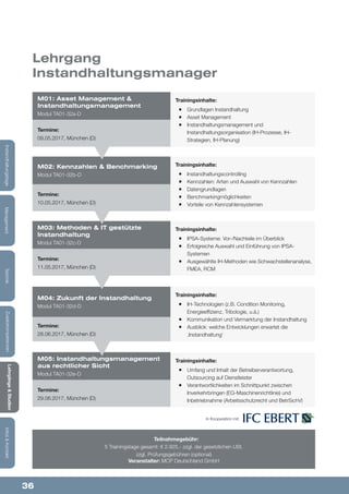 36
Lehrgänge&Studien
Infos&KontaktZusatzkompetenzenTechnikManagementInstandhaltungstage
In Kooperation mit:
Teilnahmegebühr:
5 Trainingstage gesamt: € 2.925,- zzgl. der gesetzlichen USt.
zzgl. Prüfungsgebühren (optional)
Veranstalter: MCP Deutschland GmbH
Lehrgang
Instandhaltungsmanager
Trainingsinhalte:
¡¡ Grundlagen Instandhaltung
¡¡ Asset Management
¡¡ Instandhaltungsmanagement und
Instandhaltungsorganisation (IH-Prozesse, IH-
Strategien, IH-Planung)
Trainingsinhalte:
¡¡ Instandhaltungscontrolling
¡¡ Kennzahlen: Arten und Auswahl von Kennzahlen
¡¡ Datengrundlagen
¡¡ Benchmarkingmöglichkeiten
¡¡ Vorteile von Kennzahlensystemen
Trainingsinhalte:
¡¡ IPSA-Systeme: Vor-/Nachteile im Überblick
¡¡ Erfolgreiche Auswahl und Einführung von IPSA-
Systemen
¡¡ Ausgewählte IH-Methoden wie Schwachstellenanalyse,
FMEA, RCM
Trainingsinhalte:
¡¡ Umfang und Inhalt der Betreiberverantwortung,
Outsourcing auf Dienstleister
¡¡ Verantwortlichkeiten im Schnittpunkt zwischen
Inverkehrbringen (EG-Maschinenrichtlinie) und
Inbetriebnahme (Arbeitsschutzrecht und BetrSichV)
Trainingsinhalte:
¡¡ IH-Technologien (z.B. Condition Monitoring,
Energieeffizienz, Tribologie, u.ä.)
¡¡ Kommunikation und Vermarktung der Instandhaltung
¡¡ Ausblick: welche Entwicklungen erwartet die
‚Instandhaltung‘
M01: Asset Management &
Instandhaltungsmanagement
Modul TA01-32a-D
M02: Kennzahlen & Benchmarking
Modul TA01-32b-D
M03: Methoden & IT gestützte
Instandhaltung
Modul TA01-32c-D
M04: Zukunft der Instandhaltung
Modul TA01-32d-D
M05: Instandhaltungsmanagement
aus rechtlicher Sicht
Modul TA01-32e-D
Termine:
09.05.2017, München (D)
Termine:
10.05.2017, München (D)
Termine:
11.05.2017, München (D)
Termine:
28.06.2017, München (D)
Termine:
29.06.2017, München (D)
 