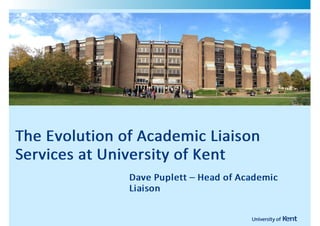 !




    The!Evolution! of!Academic!Liaison
    The!Evolution!of!Academic!Liaison
    Services!at!University!of!Kent
                   Dave!Puplett!–!Head!of!Academic
                   Liaison
 