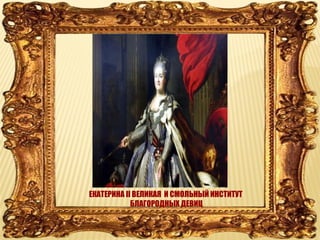 ЕКАТЕРИНА II ВЕЛИКАЯ И СМОЛЬНЫЙ ИНСТИТУТ
БЛАГОРОДНЫХ ДЕВИЦ
 