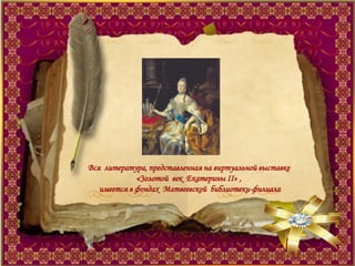 Вся литература, представленная на виртуальной выставке
«Золотой век Екатерины II» ,
имеется в фондах Матвеевской библиотеки-филиала
 