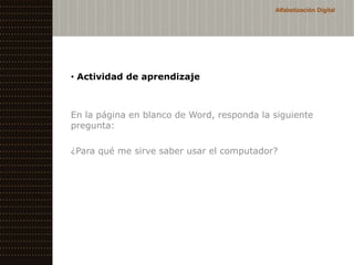 Alfabetización Digital




• Actividad de aprendizaje



En la página en blanco de Word, responda la siguiente
pregunta:

¿Para qué me sirve saber usar el computador?
 