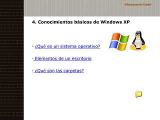 Alfabetización Digital




4. Conocimientos básicos de Windows XP




• ¿Qué es un sistema operativo?

• Elementos de un escritorio

• ¿Qué son las carpetas?
 