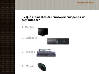 Alfabetización Digital




• ¿Qué elementos del hardware componen un
computador?

1. Monitor



2. Gabinete




3. Teclado




4. Mouse
 