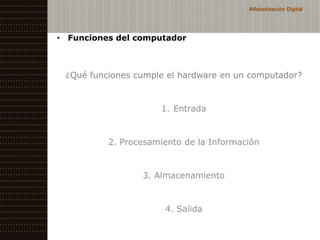 Alfabetización Digital




•   Funciones del computador



    ¿Qué funciones cumple el hardware en un computador?


                        1. Entrada


             2. Procesamiento de la Información


                    3. Almacenamiento


                         4. Salida
 