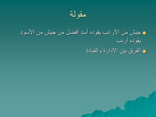 ‫مقولة‬
‫األسود‬ ‫من‬ ‫جيش‬ ‫من‬ ‫أفضل‬ ‫أسد‬ ‫يقوده‬ ‫األرانب‬ ‫من‬ ‫جيش‬
‫أرنب‬ ‫يقوده‬
‫والقيادة‬ ‫االدارة‬ ‫بين‬ ‫الفرق‬
 